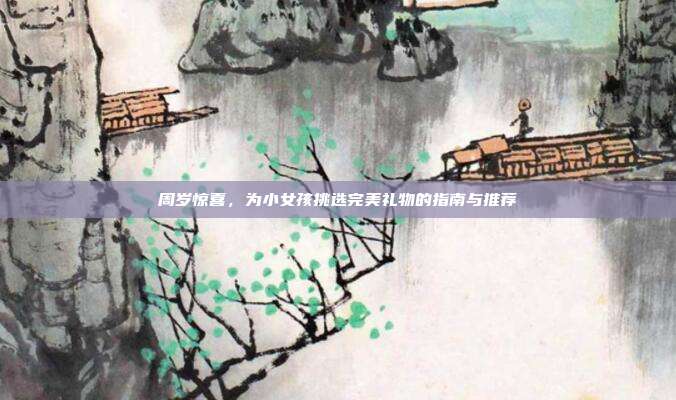 周岁惊喜，为小女孩挑选完美礼物的指南与推荐