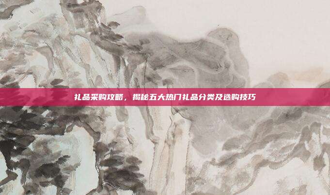 礼品采购攻略，揭秘五大热门礼品分类及选购技巧