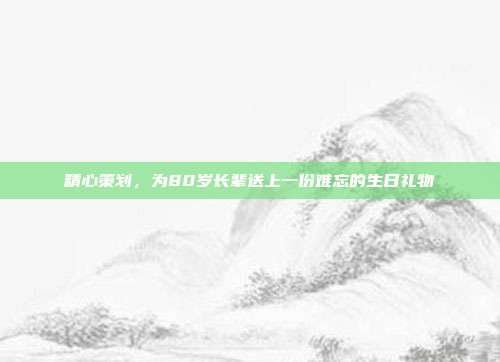 精心策划，为80岁长辈送上一份难忘的生日礼物