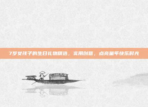 7岁女孩子的生日礼物精选，实用创意，点亮童年快乐时光