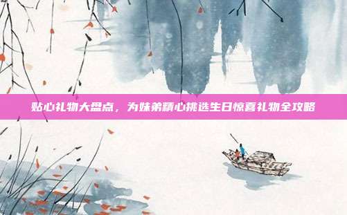 贴心礼物大盘点，为妹弟精心挑选生日惊喜礼物全攻略