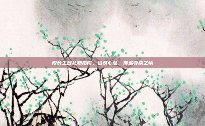 校长生日礼物指南，选对心意，传递尊崇之情