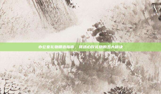 办公室礼物精选指南，挑选心仪礼物的五大秘诀