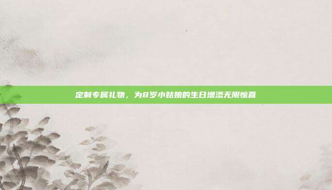 定制专属礼物，为8岁小姑娘的生日增添无限惊喜