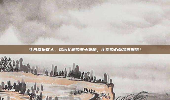 生日回送客人，挑选礼物的五大攻略，让你的心意加倍温暖！