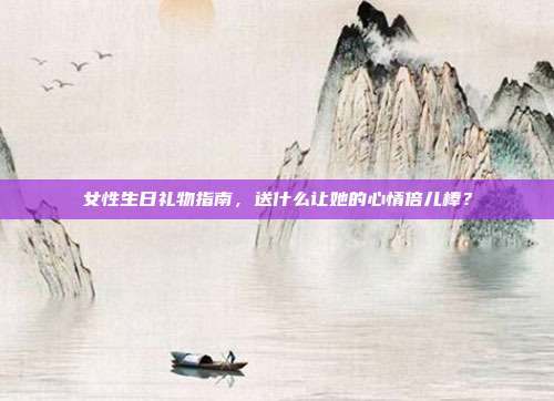 女性生日礼物指南，送什么让她的心情倍儿棒？