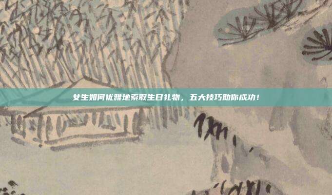 女生如何优雅地索取生日礼物，五大技巧助你成功！