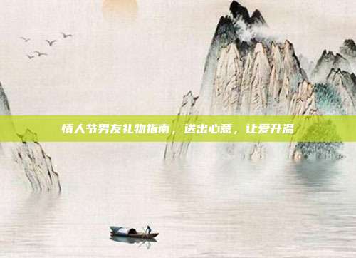 情人节男友礼物指南，送出心意，让爱升温