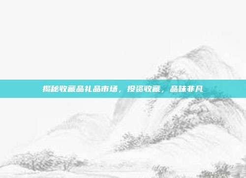 揭秘收藏品礼品市场，投资收藏，品味非凡