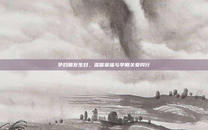 孕妇朋友生日，温馨祝福与孕期关爱同行