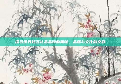 探寻世界知名礼品品牌的奥秘，品质与文化的交融