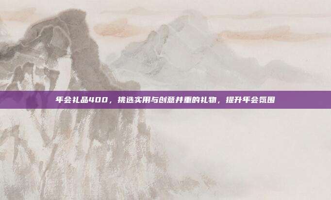 年会礼品400，挑选实用与创意并重的礼物，提升年会氛围