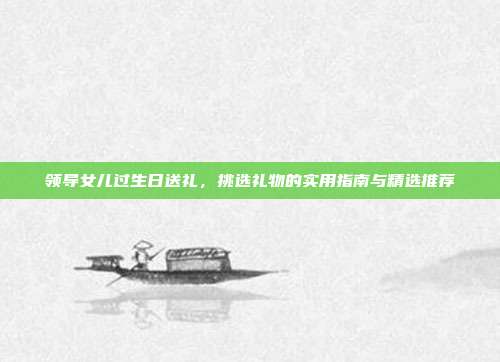 领导女儿过生日送礼，挑选礼物的实用指南与精选推荐