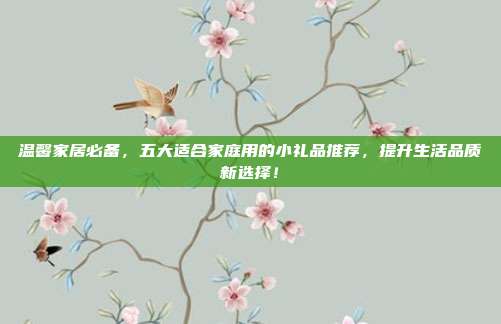 温馨家居必备，五大适合家庭用的小礼品推荐，提升生活品质新选择！