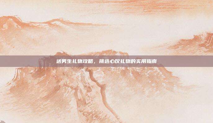 送男生礼物攻略，挑选心仪礼物的实用指南