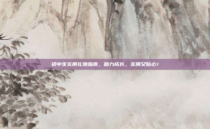 初中生实用礼物指南，助力成长，实用又贴心！