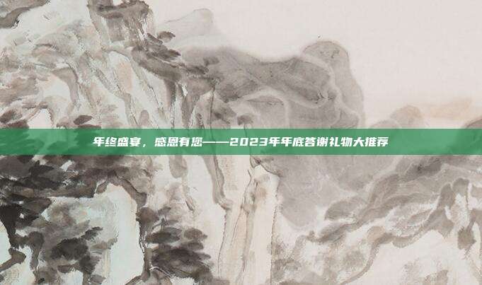 年终盛宴，感恩有您——2023年年底答谢礼物大推荐