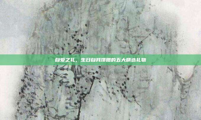 自爱之礼，生日自我馈赠的五大精选礼物