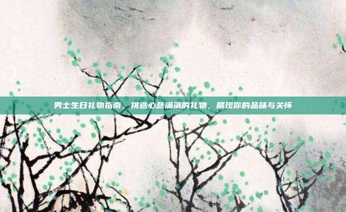 男士生日礼物指南，挑选心意满满的礼物，展现你的品味与关怀