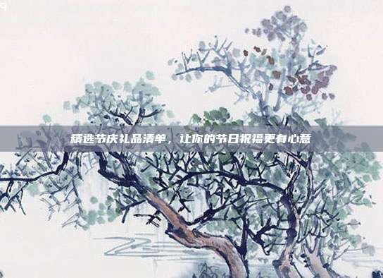 精选节庆礼品清单，让你的节日祝福更有心意
