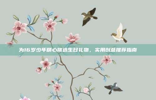为16岁少年精心挑选生日礼物，实用创意推荐指南