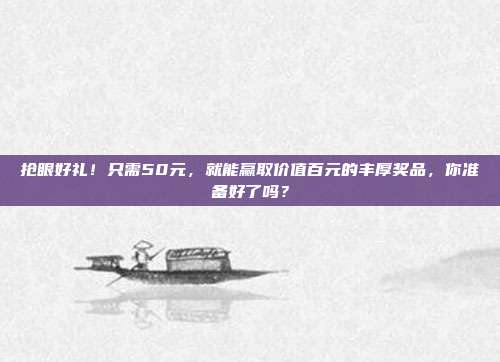 抢眼好礼！只需50元，就能赢取价值百元的丰厚奖品，你准备好了吗？