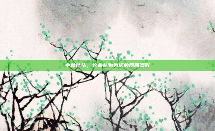 中秋佳节，这些礼物为您的团圆添彩