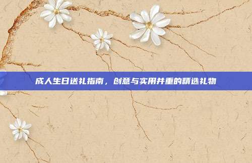 成人生日送礼指南，创意与实用并重的精选礼物