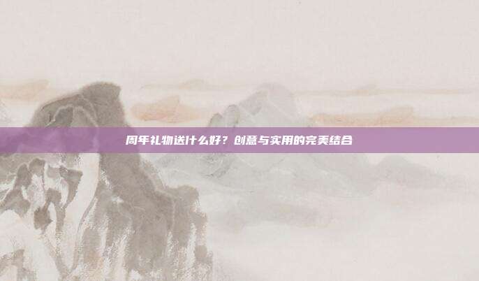 周年礼物送什么好？创意与实用的完美结合