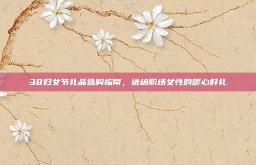 38妇女节礼品选购指南，送给职场女性的暖心好礼