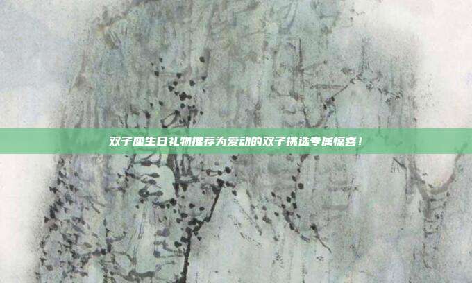 双子座生日礼物推荐为爱动的双子挑选专属惊喜！