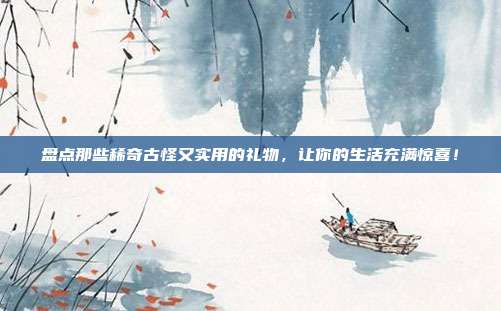 盘点那些稀奇古怪又实用的礼物，让你的生活充满惊喜！