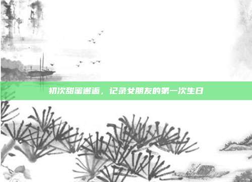 初次甜蜜邂逅，记录女朋友的第一次生日
