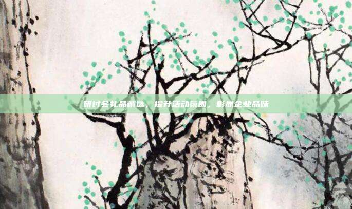 研讨会礼品精选，提升活动氛围，彰显企业品味