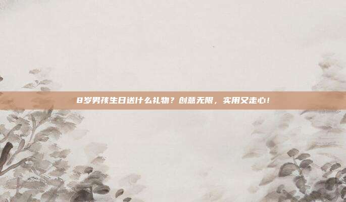 8岁男孩生日送什么礼物？创意无限，实用又走心！