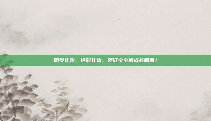 周岁礼物，选对礼物，见证宝宝的成长瞬间！