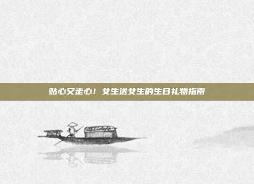 贴心又走心！女生送女生的生日礼物指南