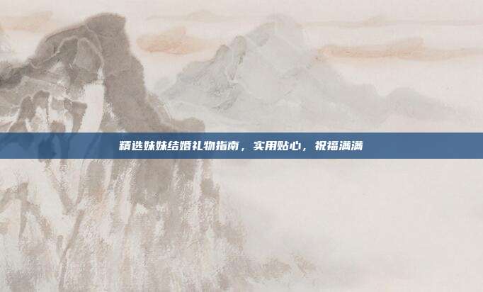 精选妹妹结婚礼物指南，实用贴心，祝福满满