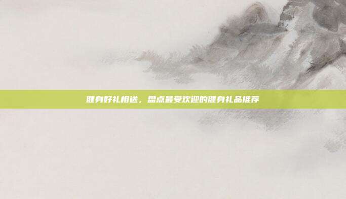 健身好礼相送，盘点最受欢迎的健身礼品推荐