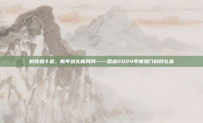 科技感十足，新年送礼新风尚——盘点2024年度热门科技礼品