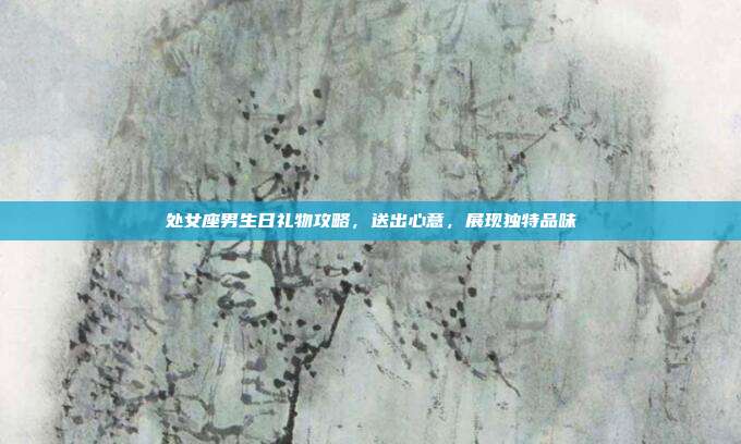 处女座男生日礼物攻略，送出心意，展现独特品味