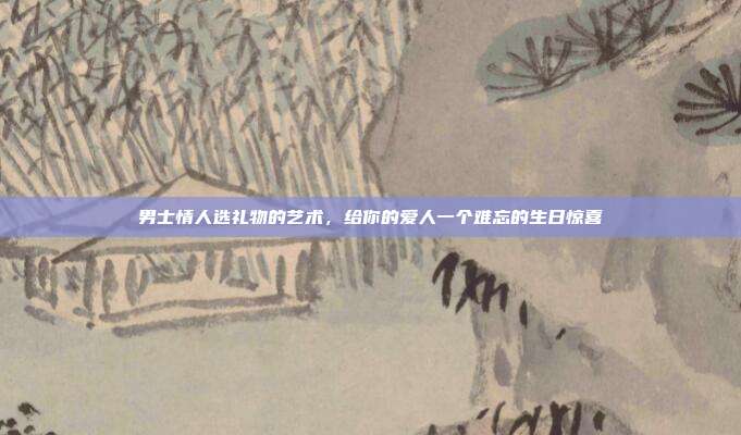 男士情人选礼物的艺术，给你的爱人一个难忘的生日惊喜