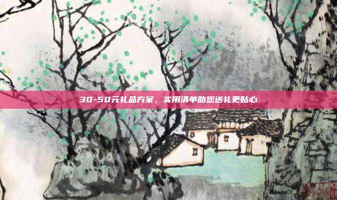 30-50元礼品方案，实用清单助您送礼更贴心