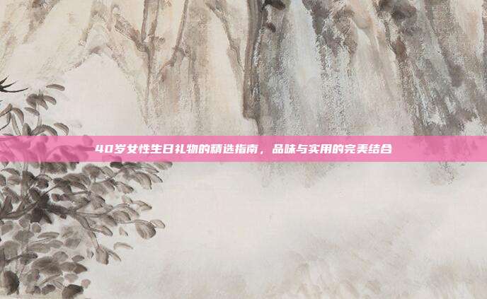 40岁女性生日礼物的精选指南，品味与实用的完美结合