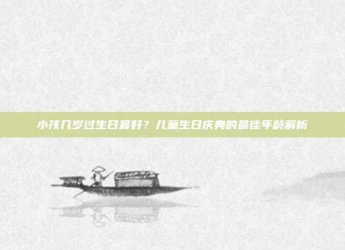 小孩几岁过生日最好？儿童生日庆典的最佳年龄解析