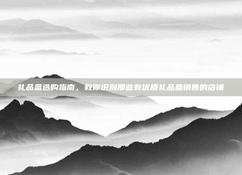 礼品盒选购指南，教你识别那些有优质礼品盒销售的店铺