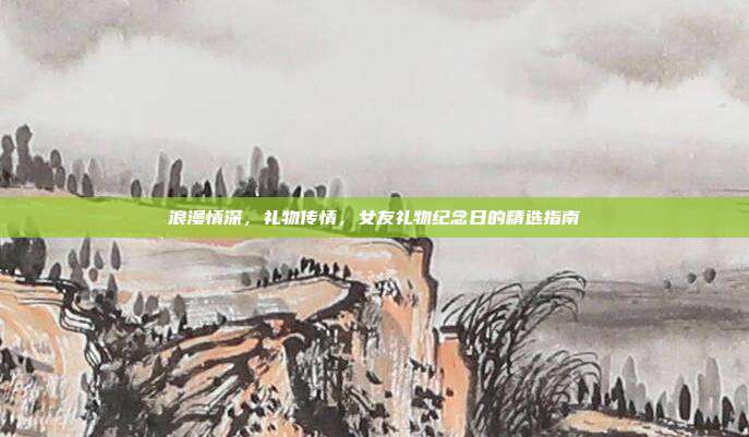 浪漫情深，礼物传情，女友礼物纪念日的精选指南