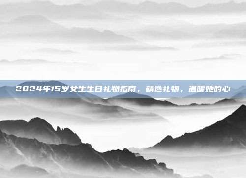2024年15岁女生生日礼物指南，精选礼物，温暖她的心