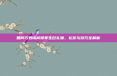 如何巧妙询问领导生日礼物，礼仪与技巧全解析