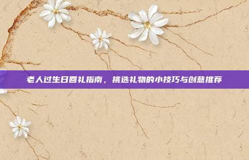 老人过生日回礼指南，挑选礼物的小技巧与创意推荐
